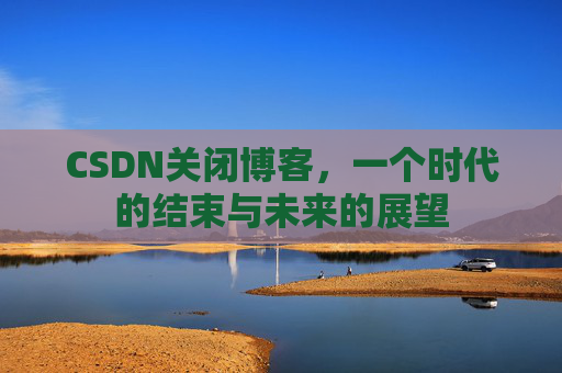CSDN关闭博客，一个时代的结束与未来的展望
